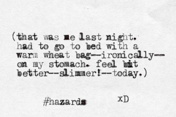 (that was me last night. had to go to bed with a warm wheat bag--ironically-- on my stomach. feel but i i better--slimmer!--today.) xD #hazards