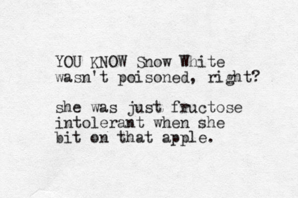 YOU KNOW Snow White wasn't poisoned, right? she was just fructose intolerant when she bit on that apple.