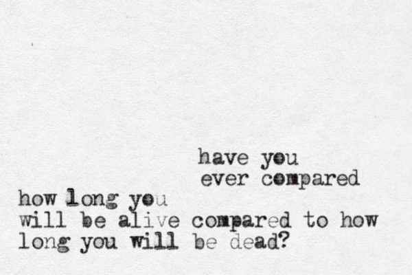 have you ever compared how long you will be alive compared to how long you will be dead?