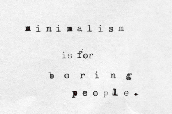 m i n i m a l i s m is for b o r i n g p e o p l e . 
