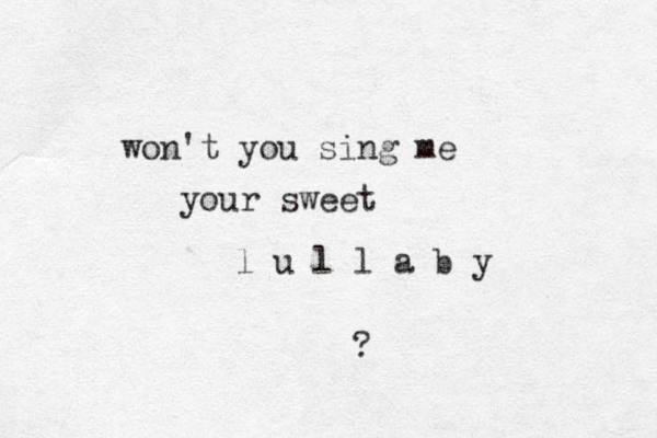 won't you sing me your sweet l u l l a b y ?