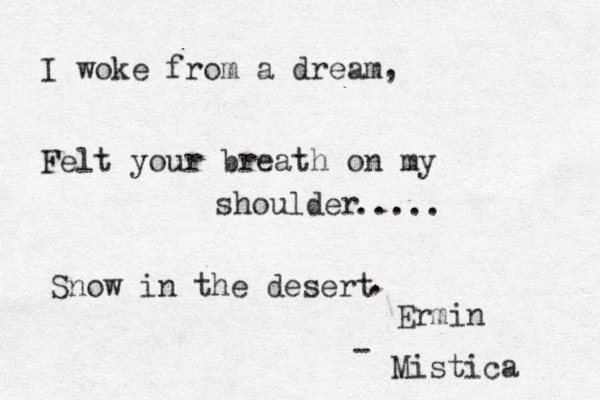 I woke from a dream Felt your breath on my shoulder Snow in the desert , ..... . - Ermin Mistica 