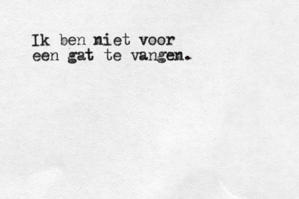 Ik ben niet voor een gat te vangen.
