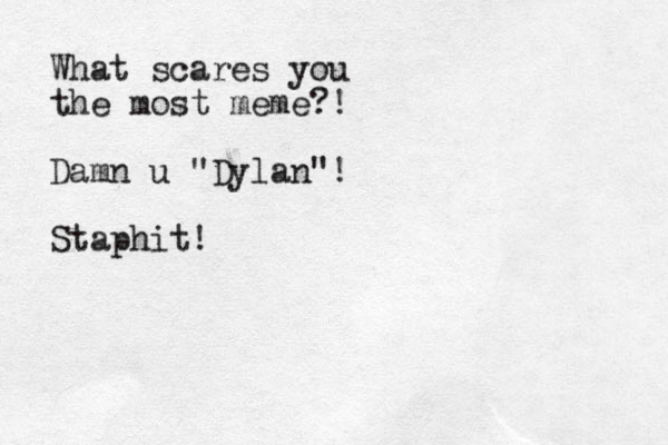 What scares you the most meme?! Damn u "Dylan"! Staphit!