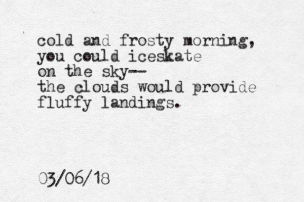 cold and frosty morning, you could iceskate on the sky-- the clouds would provide fluffy landings. 03/06/18