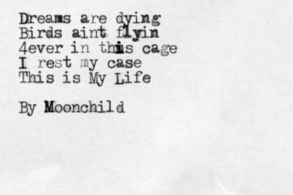 Dreams are dying Birds aint flyin 4ever in thu i i i i is cage I rest my case This is My Life By Moonchild 