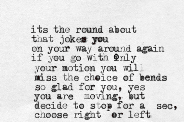 its the round about that jokes you on your way around again if you go with inly o o your motion you will miss the choice of bends so glad for you, yes you are moving, but decide to stop for a sec, choose right or left 