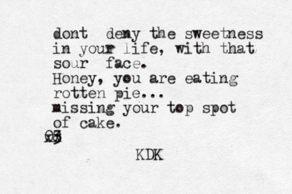 dont deny the sweetness in your life, with that sour face. Honey, you are eating rotten pie... missing your top spot of cake. 3 08 xx KDK
