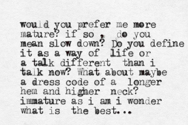 would you prefer me more mature? if so , do you mean slow down? Do you define it as a way of life or a talk different than i talk now? What about maybe a dress code of a longer hem and higher neck? immature as i am i wonder what is the best...