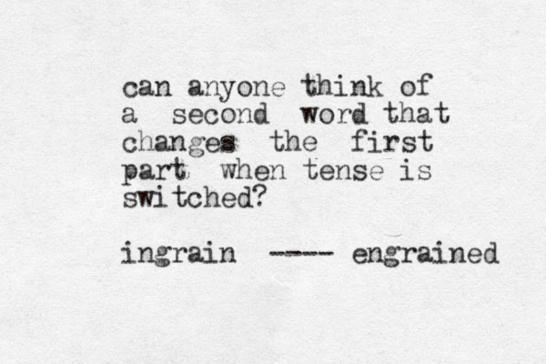 can anyone think of a second word that changes the first part when tense is switched? ingrain ---- engrained 