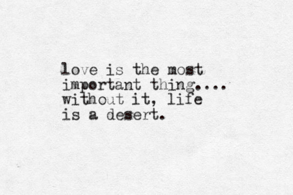 love is the most important thing.... without it, life is a desert.