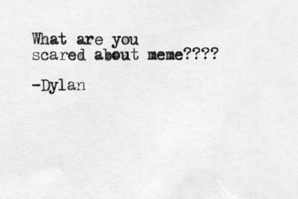 What are you scared about meme???? -Dylan