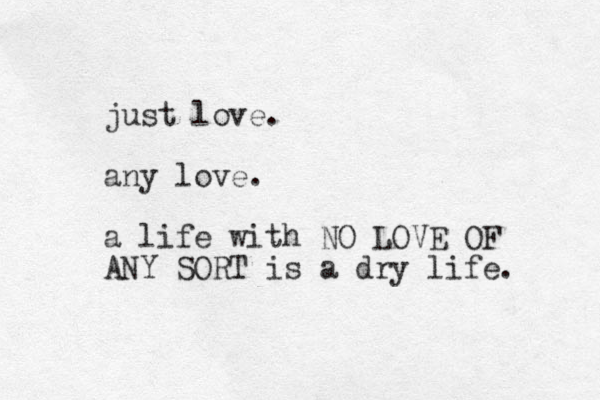 just love. any love. a life with NO LOVE OF ANY SORT is a dry life. 