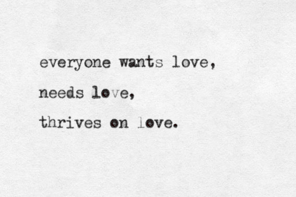 everyone wants love, needs love, thrives on love.