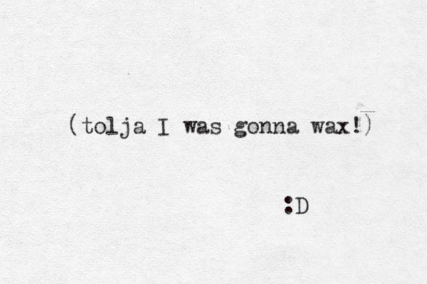(tolja I was gonna wax!) :D