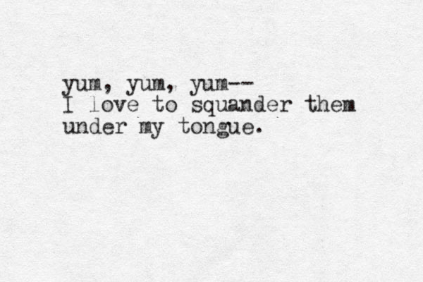 yum, yum, yum-- I love to squander them under my tongue.