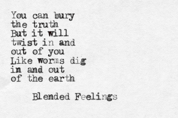 You can bury the truth But it will twist in and out of you Like worms dig in and out of the earth Blended Feelings 