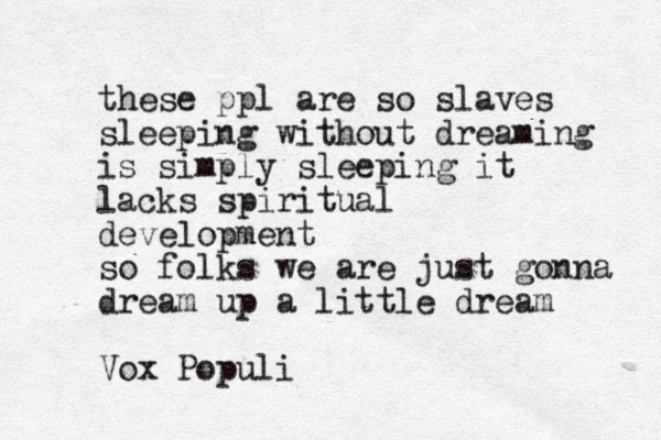 these ppl are so slaves sleeping without dreaming is simply sleeping it lacks spiritual development so folks we are just gonna dream up a little dream Vox Populi
