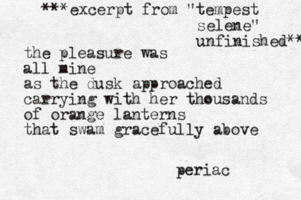 ***excerpt from "tempest selene" unfinished** the pleasure was all mine as the dusk approached carrying with her thousands of orange lanterns that swam gracefully above periac