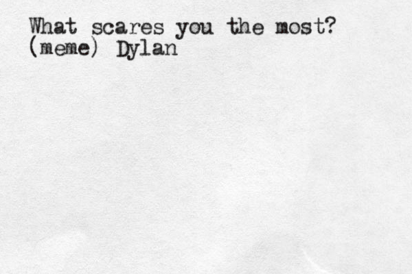 What scares you the most? (meme) Dylan