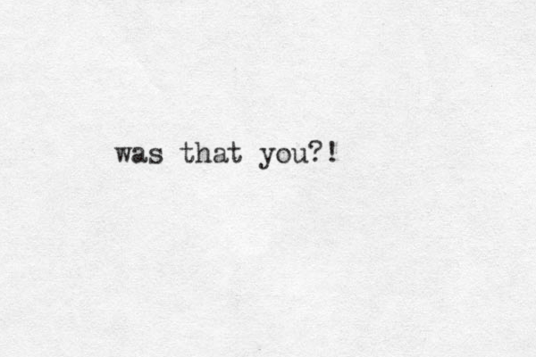 was that you?!