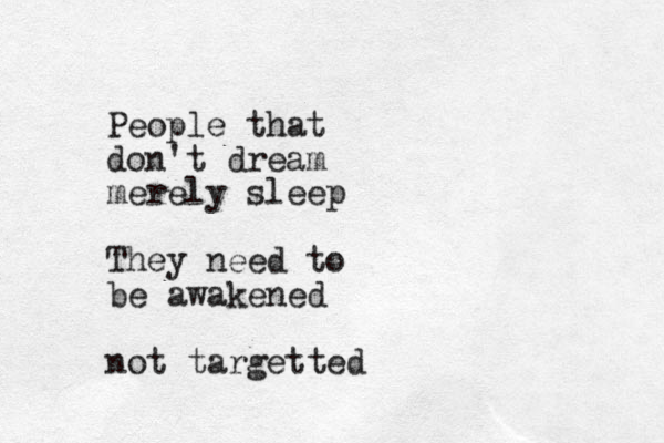People that don't dream merely sleep They need to be awakened not targetted