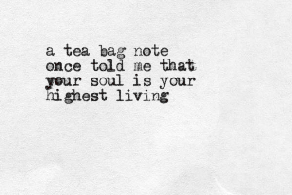 a tea bag note once told me that your soul is your highest living