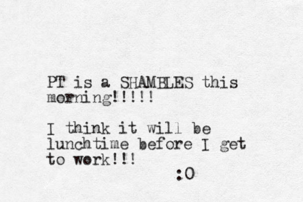 PT is a SHAMBLES this morning!!!!! I think it will be lunchtime before I get to work!!! :0
