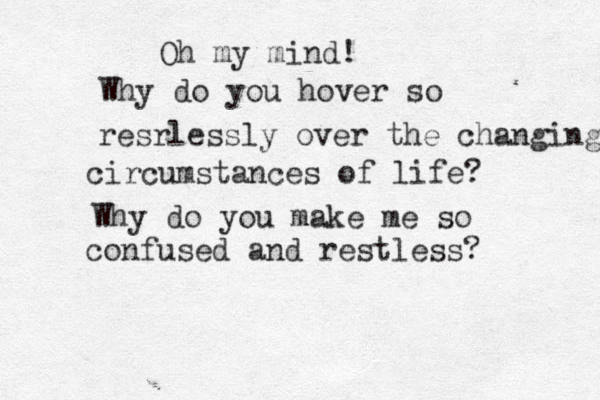 Oh my mind! Why do you hover so resrlessly over the changing circumstances of life? Why do you make me so confused and restless? 