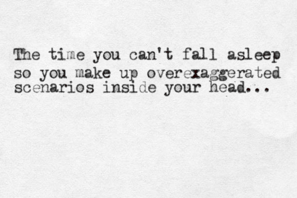 The time you can't fall asleep so you make up overexaggerated scenarios inside your head... 
