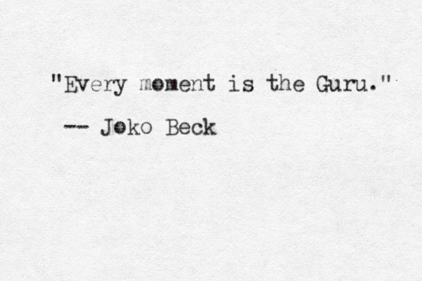 "Every moment is the Guru." -- Joko Beck
