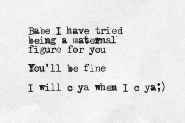 Babe I have tried being a maternal figure for you You'll be fine I will c ya when I c ya;) 