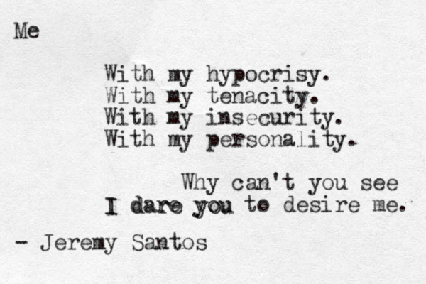 Me With my hypocrisy. With my tenacity. With my insecurity. With my personality. Why can't you see I dare you to desire me. - Jeremy Santos I dare you
