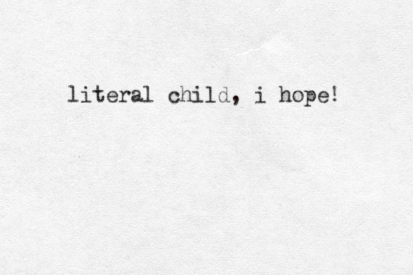 literal child, i hope! 