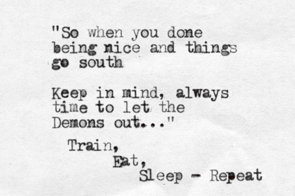 "So when you done being nice and things go south Keep in mind, always time to let the Demons out..." Train, Eat, Sleep - Repeat 