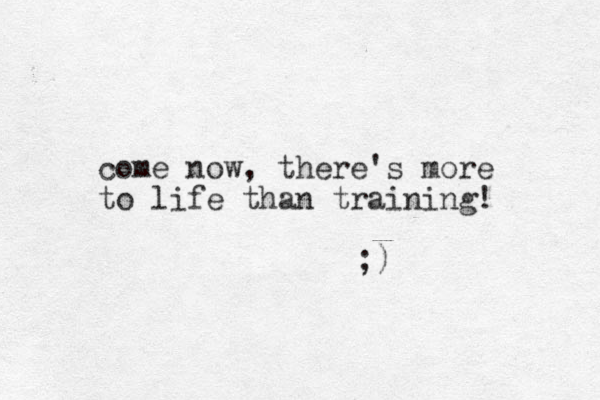 come now, there's more to life than training! ;)