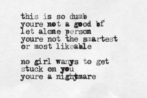 this is so dumb youre not a good bf let alone person youre not the smartest or most likeable no girl wanys to get stuck on you youre a nighy tmare 