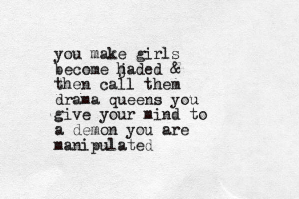 you make girls become h jaded & then call them drama queens you give your mind to a demon you are manipulated