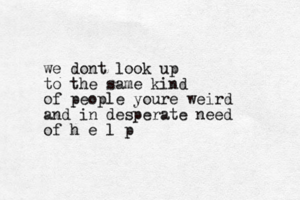 we dont look up to the same kind of people youre weird and in desperate need of h e l p