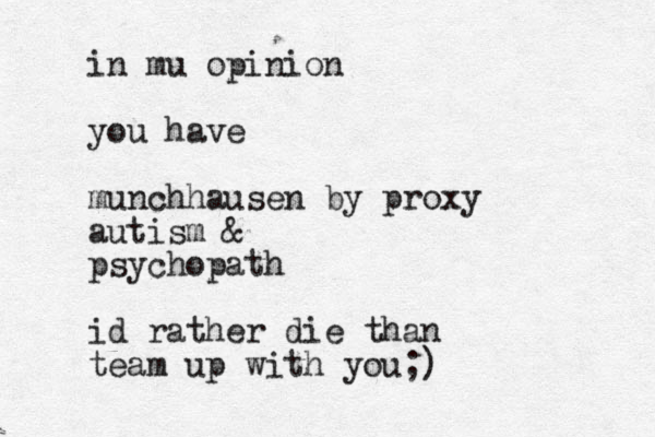 in mu opinion you have munchhausen by proxy autism & psychopath id rather die than team up with you;)