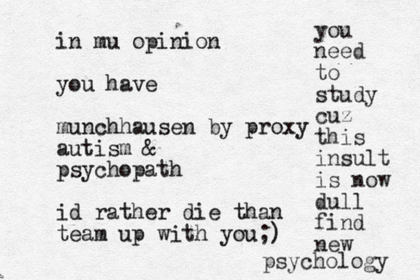 in mu opinion you have munchhausen by proxy autism & psychopath id rather die than team up with you;) you need to study cuz this insult is now dull find new psychology 