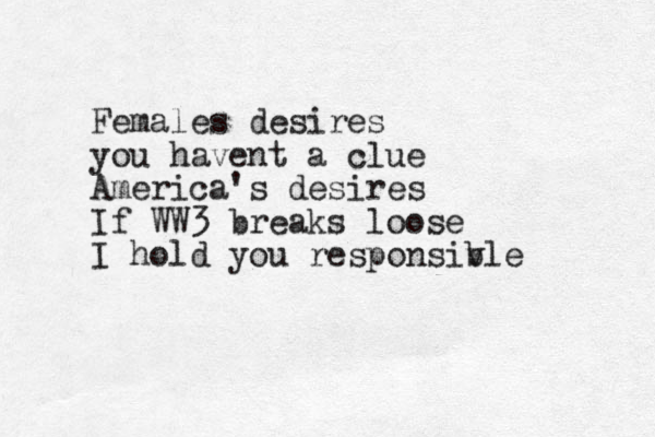 Females desires you havent a clue America's desires If WW3 breaks loose I hold you responsiv ble