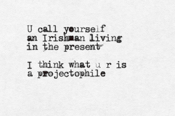 U call yourself an Irishman living in the present I think what u r is a projectophile