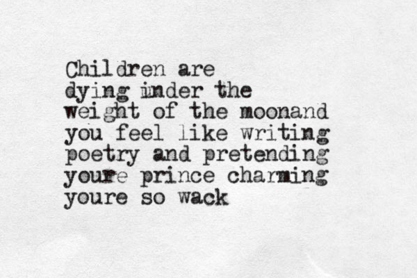 Children are dying i under the weight of the moonand you feel like writing poetry and pretending youre prince charming youre so wack