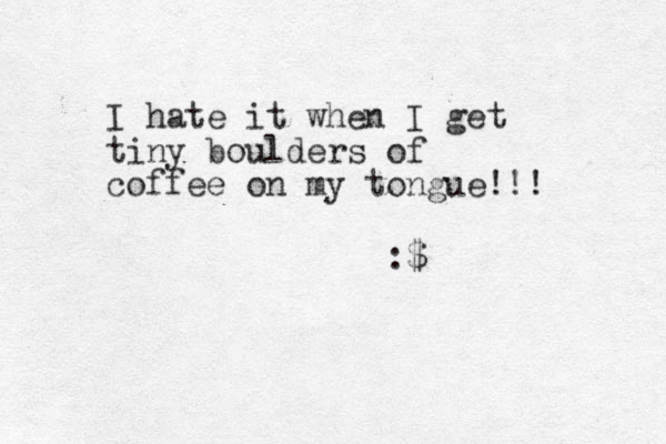 I hate it when I get tiny boulders of coffee on my tongue!!! :$
