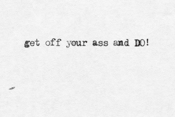 get off your ass and DO! 