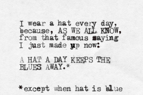 I wear a hat every day, because, AS WE ALL KNOW, from that famous saying I just made yp u u now: A HAT A DAY KEEPS THE BLUES AWAY.* *except when hat is blue 