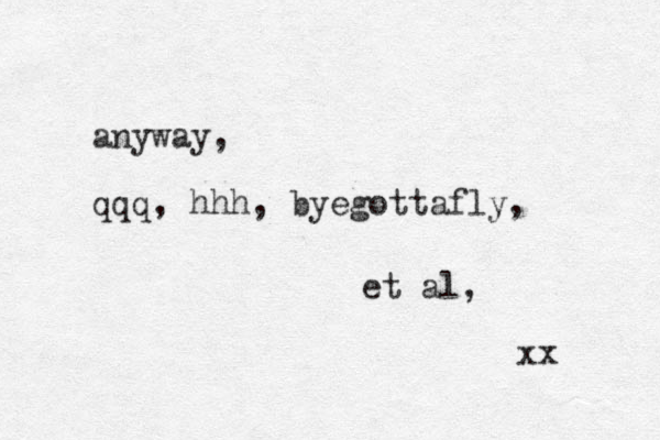 anyway, qqq, hhh, byegottafly, et al, xx 
