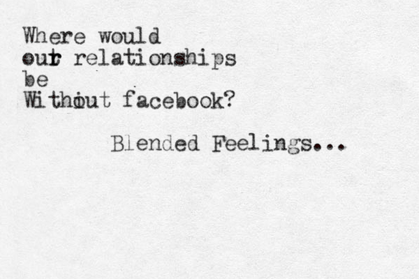 Where would out r r relationships be Withiut o facebook? Blended Feelings... 