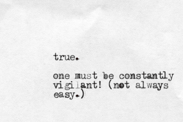 true. one must be constantly vigilant! (not always easy.)